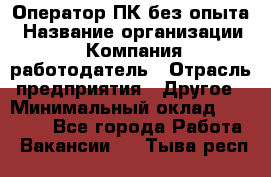 Оператор ПК без опыта › Название организации ­ Компания-работодатель › Отрасль предприятия ­ Другое › Минимальный оклад ­ 25 000 - Все города Работа » Вакансии   . Тыва респ.